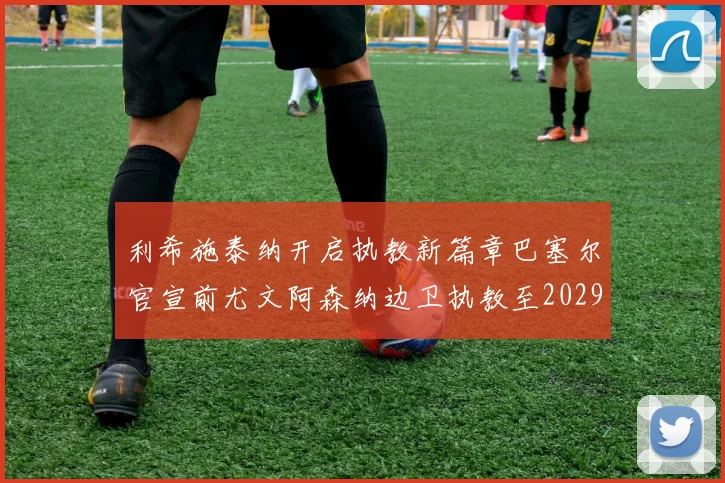 利希施泰纳开启执教新篇章巴塞尔官宣前尤文阿森纳边卫执教至2029