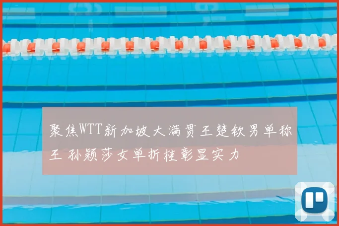 聚焦WTT新加坡大满贯王楚钦男单称王 孙颖莎女单折桂彰显实力