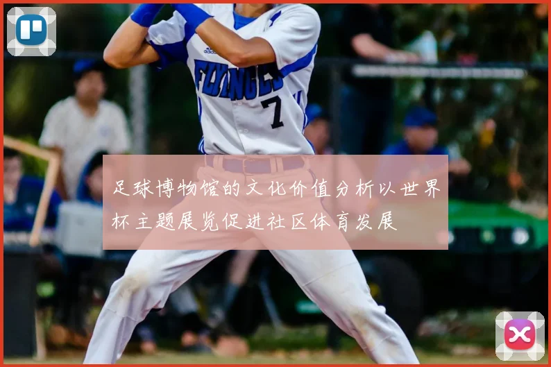 足球博物馆的文化价值分析以世界杯主题展览促进社区体育发展