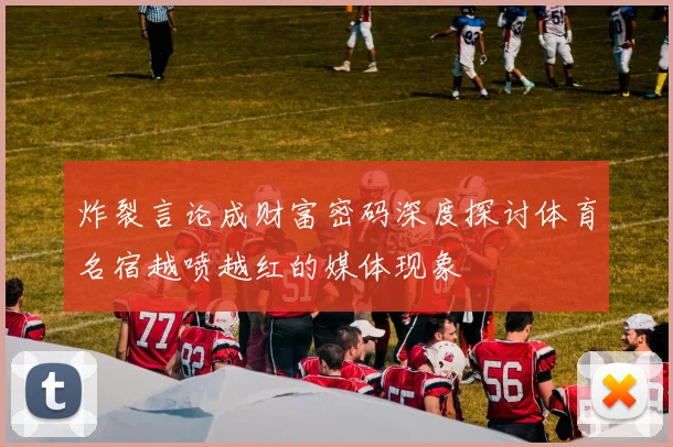 炸裂言论成财富密码深度探讨体育名宿越喷越红的媒体现象