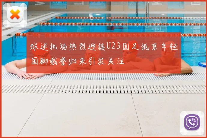 球迷机场热烈迎接U23国足抵京年轻国脚载誉归来引发关注