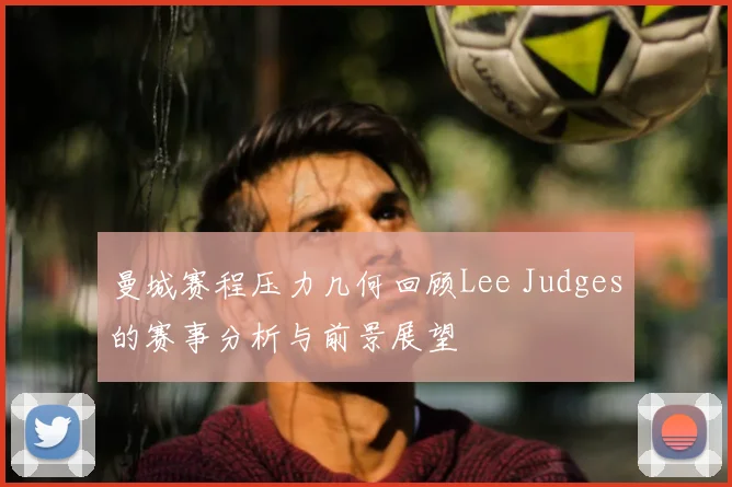 曼城赛程压力几何回顾Lee Judges的赛事分析与前景展望