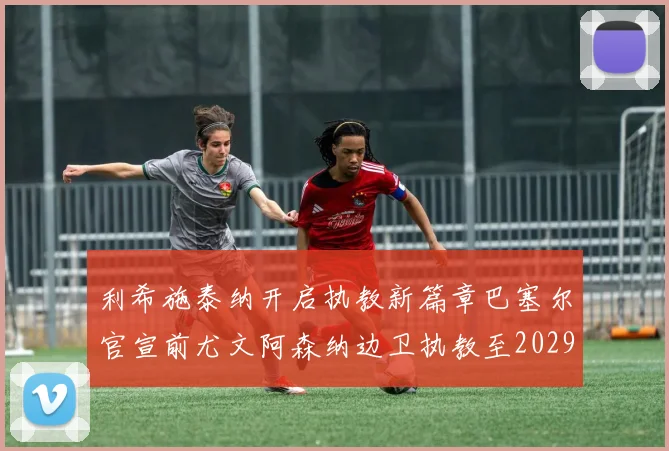 利希施泰纳开启执教新篇章巴塞尔官宣前尤文阿森纳边卫执教至2029