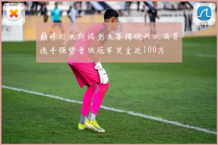 巅峰对决斯诺克决赛揭晓两大满贯选手强势晋级冠军奖金近100万