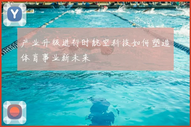 产业升级进行时航空科技如何塑造体育事业新未来
