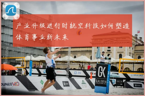 产业升级进行时航空科技如何塑造体育事业新未来