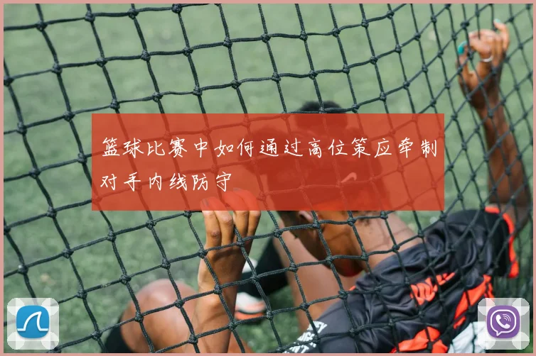 篮球比赛中如何通过高位策应牵制对手内线防守