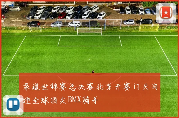 泵道世锦赛总决赛北京开赛门头沟迎全球顶尖BMX骑手