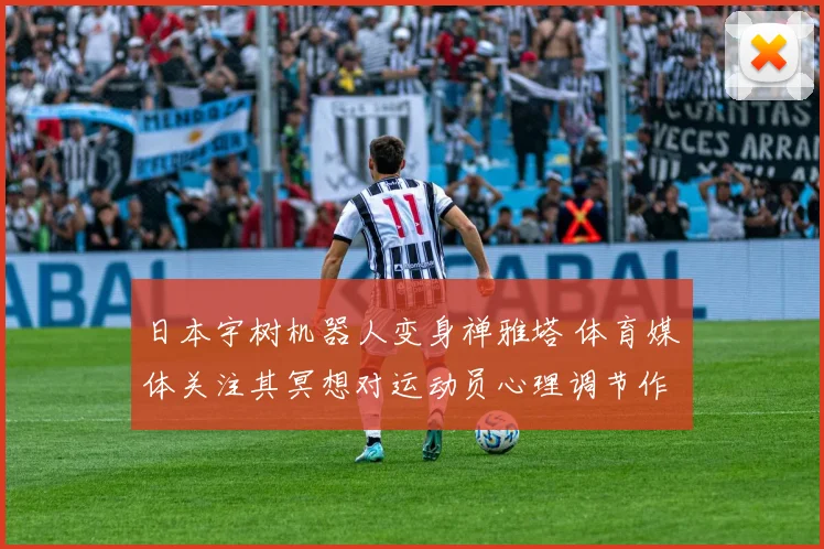 日本宇树机器人变身禅雅塔 体育媒体关注其冥想对运动员心理调节作用