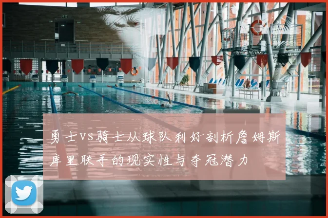 勇士vs骑士从球队利好剖析詹姆斯库里联手的现实性与夺冠潜力