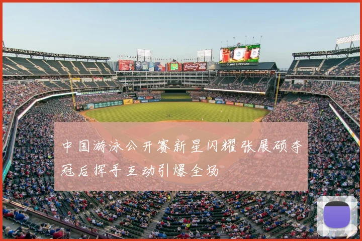 中国游泳公开赛新星闪耀 张展硕夺冠后挥手互动引爆全场