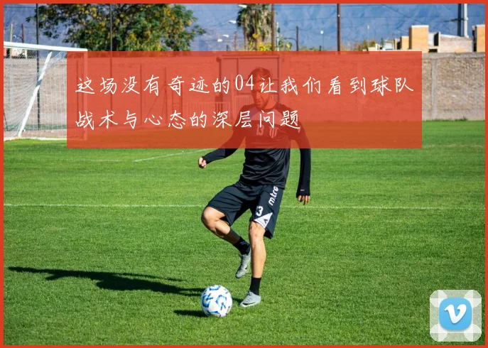 这场没有奇迹的04让我们看到球队战术与心态的深层问题