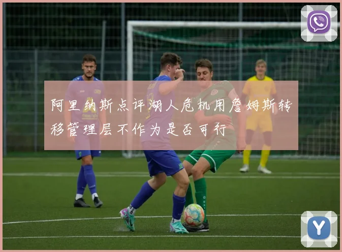 阿里纳斯点评湖人危机用詹姆斯转移管理层不作为是否可行