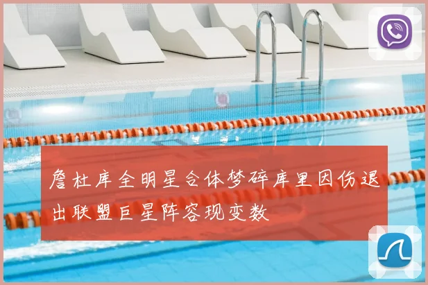 詹杜库全明星合体梦碎库里因伤退出联盟巨星阵容现变数