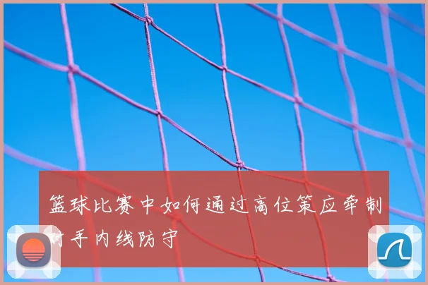 篮球比赛中如何通过高位策应牵制对手内线防守