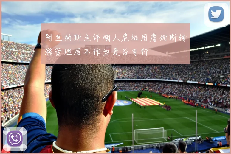 阿里纳斯点评湖人危机用詹姆斯转移管理层不作为是否可行