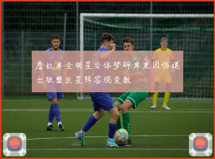 詹杜库全明星合体梦碎库里因伤退出联盟巨星阵容现变数