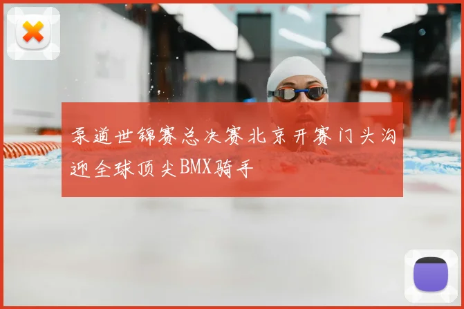 泵道世锦赛总决赛北京开赛门头沟迎全球顶尖BMX骑手